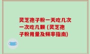 灵芝孢子粉一天吃几次一次吃几颗 (灵芝孢子粉用量及频率指南)