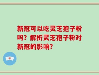 新冠可以吃灵芝孢子粉吗？解析灵芝孢子粉对新冠的影响？