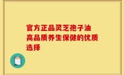 官方正品灵芝孢子油 高品质养生保健的优质选择
