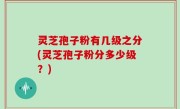 灵芝孢子粉有几级之分(灵芝孢子粉分多少级？)