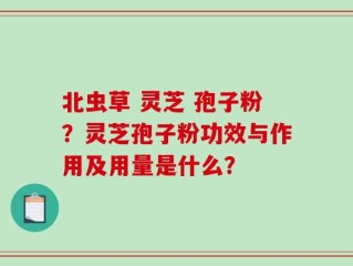 北虫草 灵芝 孢子粉？灵芝孢子粉功效与作用及用量是什么？
