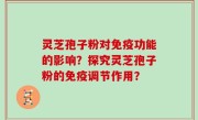 灵芝孢子粉对免疫功能的影响？探究灵芝孢子粉的免疫调节作用？