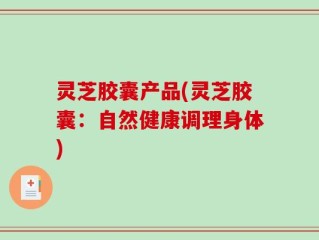 灵芝胶囊产品(灵芝胶囊：自然健康调理身体)