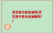 灵芝孢子能出油吗(灵芝孢子能分泌油脂吗？)