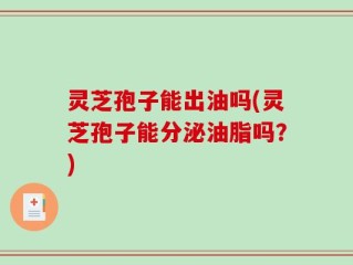 灵芝孢子能出油吗(灵芝孢子能分泌油脂吗？)