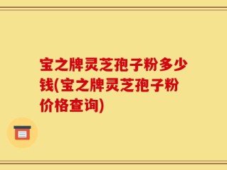 宝之牌灵芝孢子粉多少钱(宝之牌灵芝孢子粉价格查询)