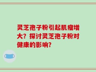 灵芝孢子粉引起肌瘤增大？探讨灵芝孢子粉对健康的影响？