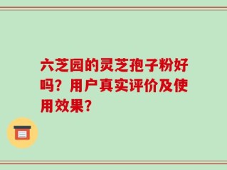 六芝园的灵芝孢子粉好吗？用户真实评价及使用效果？