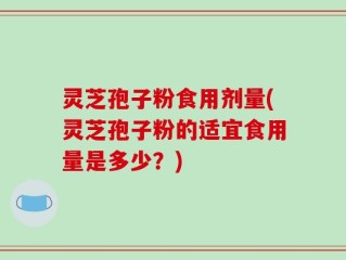 灵芝孢子粉食用剂量(灵芝孢子粉的适宜食用量是多少？)
