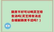 肠胃不好可以喝灵芝排骨汤吗(灵芝排骨汤适合缓解肠胃不适吗？)