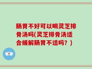 肠胃不好可以喝灵芝排骨汤吗(灵芝排骨汤适合缓解肠胃不适吗？)