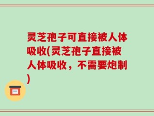 灵芝孢子可直接被人体吸收(灵芝孢子直接被人体吸收，不需要炮制)