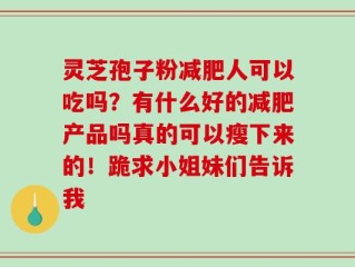 灵芝孢子粉减肥人可以吃吗？有什么好的减肥产品吗真的可以瘦下来的！跪求小姐妹们告诉我