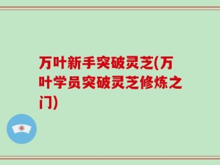 万叶新手突破灵芝(万叶学员突破灵芝修炼之门)