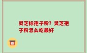 灵芝标孢子粉？灵芝孢子粉怎么吃最好