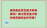 淋巴癌吃灵芝孢子粉有用吗？探讨灵芝孢子粉对淋巴癌的治疗作用？