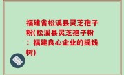 福建省松溪县灵芝孢子粉(松溪县灵芝孢子粉：福建良心企业的摇钱树)
