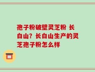 孢子粉破壁灵芝粉 长白山？长白山生产的灵芝孢子粉怎么样