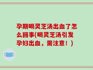 孕期喝灵芝汤出血了怎么回事(喝灵芝汤引发孕妇出血，需注意！)