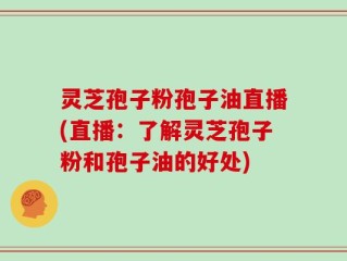 灵芝孢子粉孢子油直播(直播：了解灵芝孢子粉和孢子油的好处)