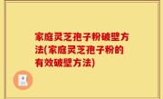 家庭灵芝孢子粉破壁方法(家庭灵芝孢子粉的有效破壁方法)