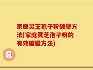 家庭灵芝孢子粉破壁方法(家庭灵芝孢子粉的有效破壁方法)