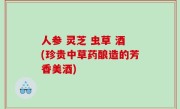 人参 灵芝 虫草 酒(珍贵中草药酿造的芳香美酒)