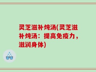 灵芝滋补炖汤(灵芝滋补炖汤：提高免疫力，滋润身体)