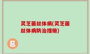 灵芝菌丝体病(灵芝菌丝体病防治措施)