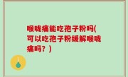 喉咙痛能吃孢子粉吗(可以吃孢子粉缓解喉咙痛吗？)