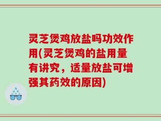 灵芝煲鸡放盐吗功效作用(灵芝煲鸡的盐用量有讲究，适量放盐可增强其药效的原因)