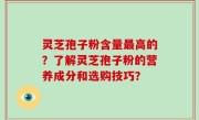灵芝孢子粉含量最高的？了解灵芝孢子粉的营养成分和选购技巧？