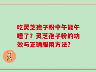 吃灵芝孢子粉中午能午睡了？灵芝孢子粉的功效与正确服用方法？