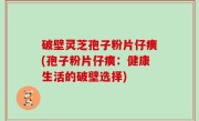 破壁灵芝孢子粉片仔癀(孢子粉片仔癀：健康生活的破壁选择)