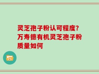 灵芝孢子粉认可程度？万寿德有机灵芝孢子粉质量如何