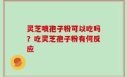 灵芝喷孢子粉可以吃吗？吃灵芝孢子粉有何反应