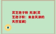 灵芝孢子粉 天津(灵芝孢子粉：来自天津的天然宝藏)