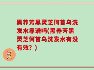 黑养芳黑灵芝何首乌洗发水靠谱吗(黑养芳黑灵芝何首乌洗发水有没有效？)