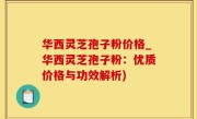 华西灵芝孢子粉价格_华西灵芝孢子粉：优质价格与功效解析)