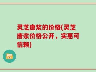 灵芝唐浆的价格(灵芝唐浆价格公开，实惠可信赖)