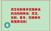 灵芝石斛麦冬花旗参汤的功效四神汤：灵芝、石斛、麦冬、花旗参共同发挥功效)