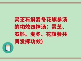 灵芝石斛麦冬花旗参汤的功效四神汤：灵芝、石斛、麦冬、花旗参共同发挥功效)