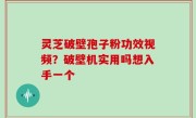 灵芝破壁孢子粉功效视频？破壁机实用吗想入手一个