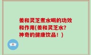 姜和灵芝煮水喝的功效和作用(姜和灵芝水？神奇的健康饮品！)