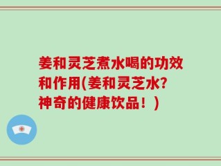 姜和灵芝煮水喝的功效和作用(姜和灵芝水？神奇的健康饮品！)