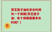 灵芝孢子油吃多长时间为一个周期(灵芝孢子油：每个周期需要多长时间？)