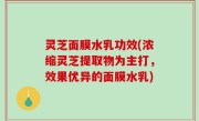 灵芝面膜水乳功效(浓缩灵芝提取物为主打，效果优异的面膜水乳)