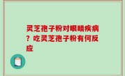 灵芝孢子粉对眼睛疾病？吃灵芝孢子粉有何反应