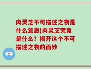 肉灵芝不可描述之物是什么意思(肉灵芝究竟是什么？揭开这个不可描述之物的面纱