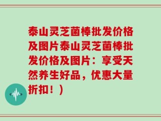 泰山灵芝菌棒批发价格及图片泰山灵芝菌棒批发价格及图片：享受天然养生好品，优惠大量折扣！)